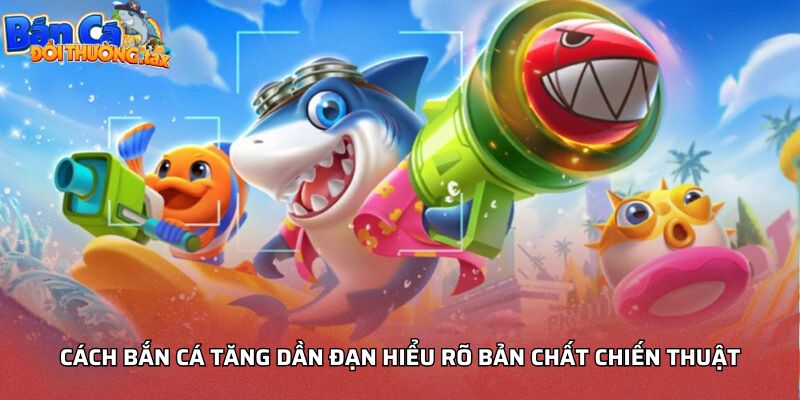 Cách bắn cá tăng dần đạn hiểu rõ bản chất chiến thuật