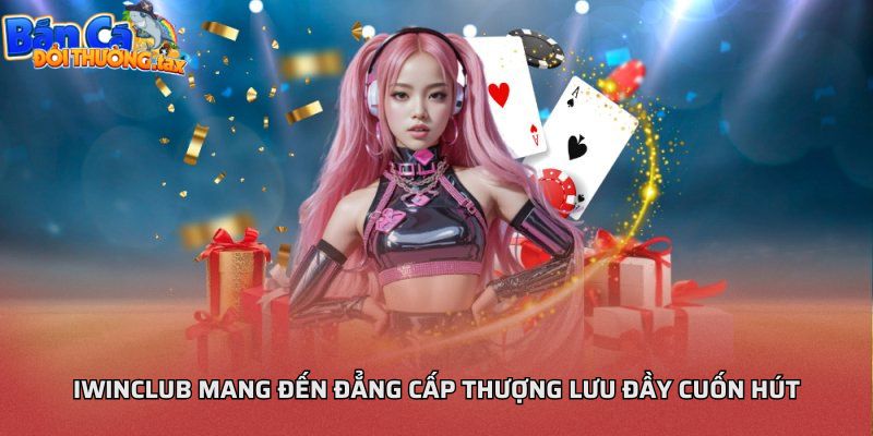 iwinclub mang đến đẳng cấp thượng lưu đầy cuốn hút